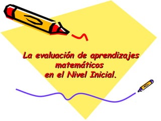 La evaluación de aprendizajesLa evaluación de aprendizajes
matemáticosmatemáticos
en el Nivel Inicial.en el Nivel Inicial.
 