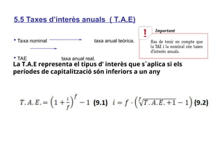 5.5 Taxes d’interès anuals ( T.A.E)
 Taxa nominal taxa anual teòrica.
 TAE taxa anual real.
La T.A.E representa el tipus d’ interès que s´aplica si els
períodes de capitalització són inferiors a un any
 