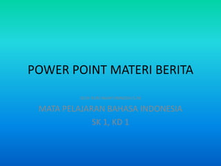 POWER POINT MATERI BERITA
         OLEH RURI WAHYUNINGSIH,S.Pd

 MATA PELAJARAN BAHASA INDONESIA
             SK 1, KD 1
 