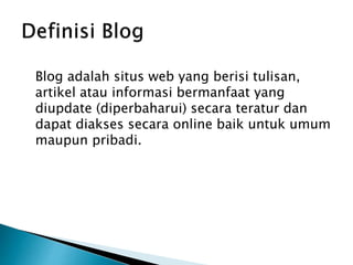 Blog adalah situs web yang berisi tulisan,
artikel atau informasi bermanfaat yang
diupdate (diperbaharui) secara teratur dan
dapat diakses secara online baik untuk umum
maupun pribadi.