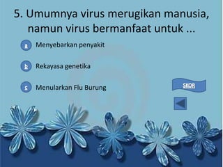 5. Umumnya virus merugikan manusia,
namun virus bermanfaat untuk ...
Menyebarkan penyakit
Rekayasa genetika
Menularkan Flu Burung

 