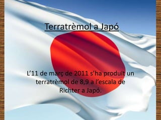 Terratrèmol a Japó L’11 de març de 2011 s’ha produït un terratrèmol de 8,9 a l’escala de Richter a Japó. 