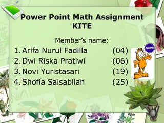 Power Point Math Assignment
             KITE
            Member’s name:
1. Arifa Nurul Fadlila       (04)
2. Dwi Riska Pratiwi         (06)
3. Novi Yuristasari          (19)
4. Shofia Salsabilah         (25)
 