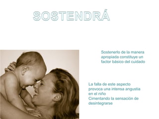 Sostenerlo de la manera
apropiada constituye un
factor básico del cuidado

La falla de este aspecto
provoca una intensa angustia
en el niño
Cimentando la sensación de
desintegrarse

 