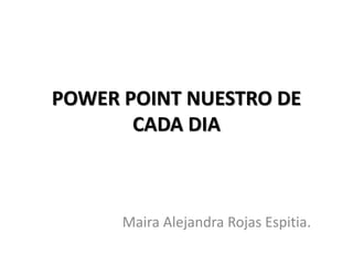 POWER POINT NUESTRO DE
CADA DIA
Maira Alejandra Rojas Espitia.
 
