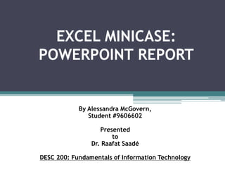 EXCEL MINICASE: POWERPOINT REPORT By Alessandra McGovern,  Student #9606602 Presented  to Dr. RaafatSaadé DESC 200: Fundamentals of Information Technology 