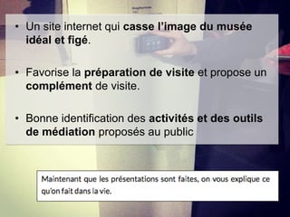 • Un site internet qui casse l’image du musée
idéal et figé.
• Favorise la préparation de visite et propose un
complément de visite.
• Bonne identification des activités et des outils
de médiation proposés au public

 