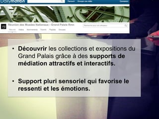 • Découvrir les collections et expositions du
Grand Palais grâce à des supports de
médiation attractifs et interactifs.
• Support pluri sensoriel qui favorise le
ressenti et les émotions.

 