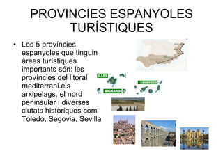 PROVINCIES ESPANYOLES TURÍSTIQUES Les 5 províncies espanyoles que tinguin àrees turístiques importants són: les províncies del litoral mediterrani.els arxipelags, el nord peninsular i diverses ciutats històriques com Toledo, Segovia, Sevilla 