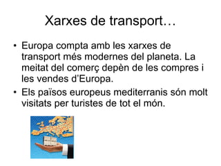 Xarxes de transport… Europa compta amb les xarxes de transport més modernes del planeta. La meitat del comerç depèn de les compres i les vendes d’Europa. Els països europeus mediterranis són molt visitats per turistes de tot el món. 