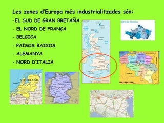 Les zones d’Europa més industrialitzades són: EL SUD DE GRAN BRETAÑA EL NORD DE FRANÇA BELGICA PAÏSOS BAIXOS ALEMANYA NORD D’ITALIA 