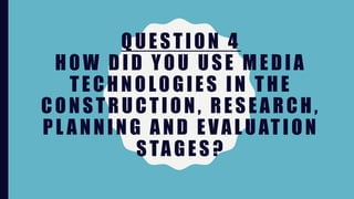 QUESTION 4
HOW DID YOU USE MEDIA
TECHNOLOGIES IN THE
CONSTRUCTION, RESEARCH,
PL ANNING AND EVALUATION
STAGES ?
 