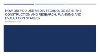 HOW DID YOU USE MEDIA TECHNOLOGIES IN THE
CONSTRUCTION AND RESEARCH, PLANNING AND
EVALUATION STAGES?
EDWARD BOATENG
 