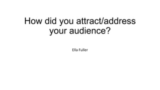 How did you attract/address
your audience?
Ella Fuller

 