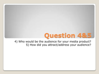 Question 4&5 4) Who would be the audience for your media product?5) How did you attract/address your audience? 
