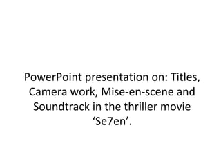 PowerPoint presentation on: Titles,
Camera work, Mise-en-scene and
Soundtrack in the thriller movie
‘Se7en’.
 