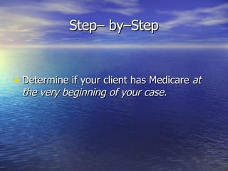 Step– by–Step Determine if your client has Medicare  at the very beginning of your case. 