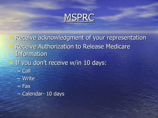 MSPRC Receive acknowledgment of your representation Receive Authorization to Release Medicare Information If you don’t receive w/in 10 days: Call Write Fax  Calendar- 10 days 