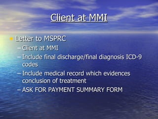 Client at MMI Letter to MSPRC Client at MMI Include final discharge/final diagnosis ICD-9 codes Include medical record which evidences conclusion of treatment ASK FOR PAYMENT SUMMARY FORM 