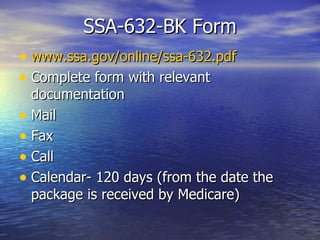 SSA-632-BK Form www.ssa.gov/online/ssa-632.pdf Complete form with relevant documentation Mail Fax Call Calendar- 120 days (from the date the package is received by Medicare) 