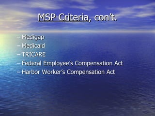 MSP Criteria , con’t. Medigap Medicaid TRICARE Federal Employee’s Compensation Act Harbor Worker’s Compensation Act 