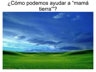 ¿Cómo podemos ayudar a “mamá tierra”'? 