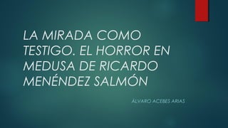 LA MIRADA COMO
TESTIGO. EL HORROR EN
MEDUSA DE RICARDO
MENÉNDEZ SALMÓN
ÁLVARO ACEBES ARIAS

 