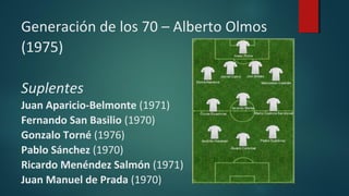 Generación de los 70 – Alberto Olmos
(1975)
Suplentes
Juan Aparicio-Belmonte (1971)
Fernando San Basilio (1970)
Gonzalo To...