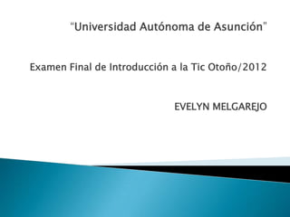 “Universidad Autónoma de Asunción”


Examen Final de Introducción a la Tic Otoño/2012



                             EVELYN MELGAREJO
 