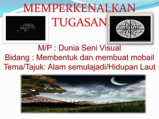 MEMPERKENALKAN
        TUGASAN

         M/P : Dunia Seni Visual
Bidang : Membentuk dan membuat mobail
Tema/Tajuk: Alam semulajadi/Hidupan Laut
 