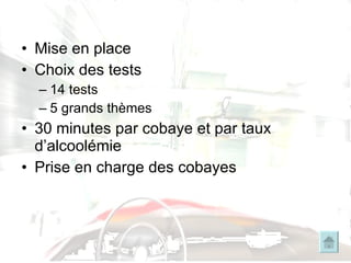 Mise en place Choix des tests 14 tests 5 grands thèmes 30 minutes par cobaye et par taux d’alcoolémie Prise en charge des cobayes 