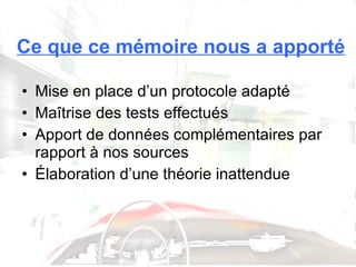 Ce que ce mémoire nous a apporté Mise en place d’un protocole adapté Maîtrise des tests effectués Apport de données complémentaires par rapport à nos sources Élaboration d’une théorie inattendue 