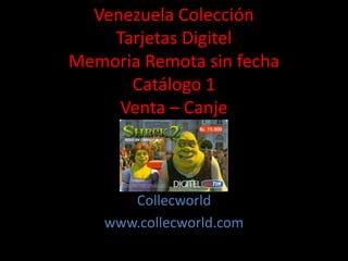 Venezuela Colección
Tarjetas Digitel
Memoria Remota sin fecha
Catálogo 1
Venta – Canje
Collecworld
www.collecworld.com
 