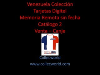 Venezuela Colección
Tarjetas Digitel
Memoria Remota sin fecha
Catálogo 2
Venta – Canje
Collecworld
www.collecworld.com
 