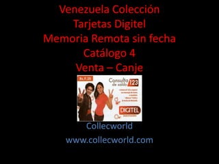 Venezuela Colección
Tarjetas Digitel
Memoria Remota sin fecha
Catálogo 4
Venta – Canje
Collecworld
www.collecworld.com
 