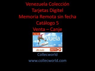 Venezuela Colección
Tarjetas Digitel
Memoria Remota sin fecha
Catálogo 5
Venta – Canje
Collecworld
www.collecworld.com
 