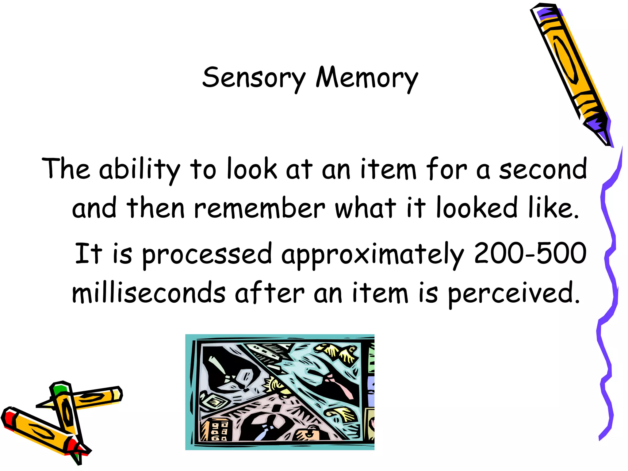 Sensory Memory  The ability to look at an item for a second and then remember what it looked like. It is processed approximately 200-500 milliseconds after an item is perceived. 