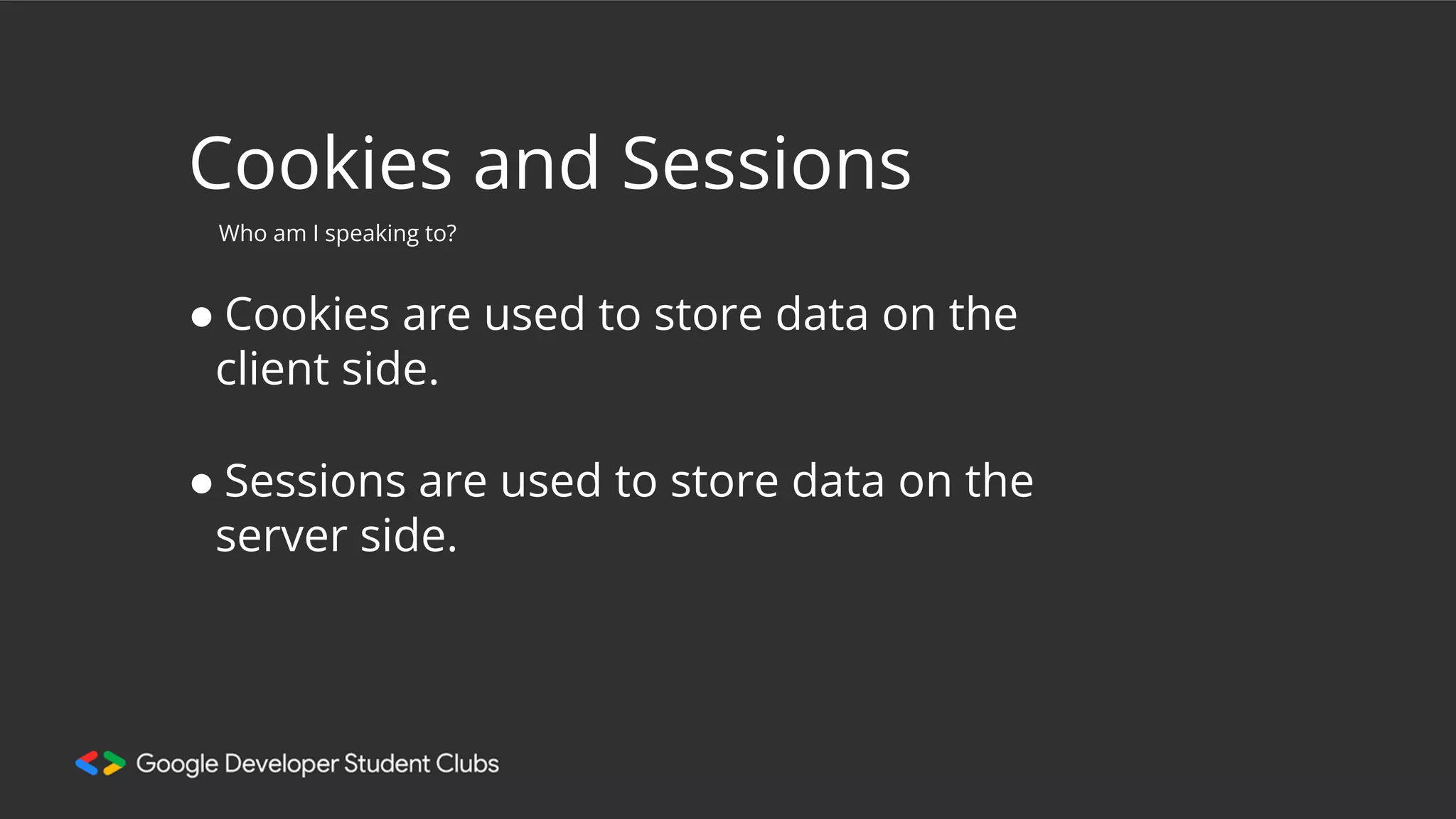 Cookies and Sessions
● Cookies are used to store data on the
client side.
Who am I speaking to?
● Sessions are used to store data on the
server side.
 