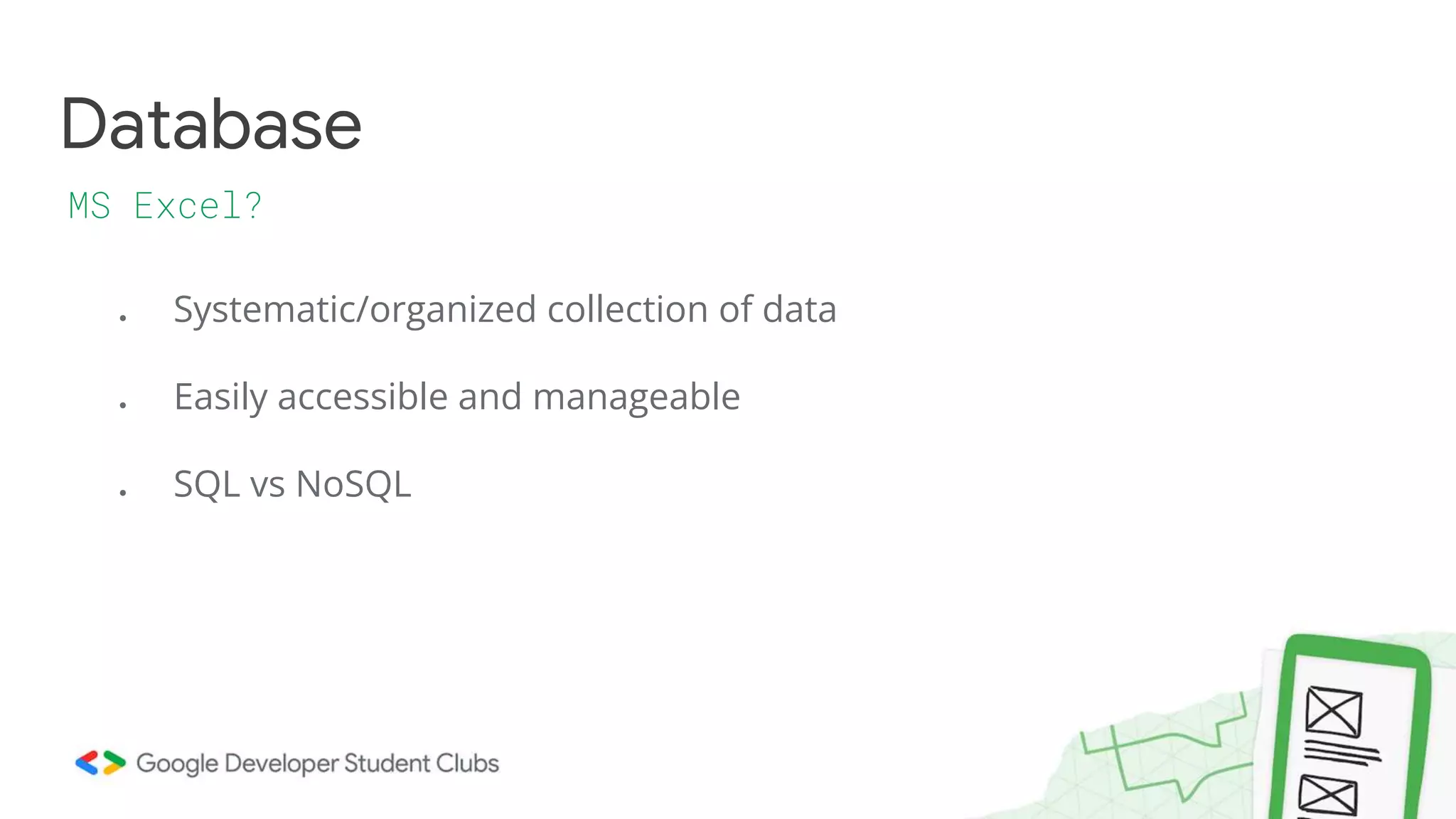 ● Systematic/organized collection of data
● Easily accessible and manageable
● SQL vs NoSQL
Database
MS Excel?
 
