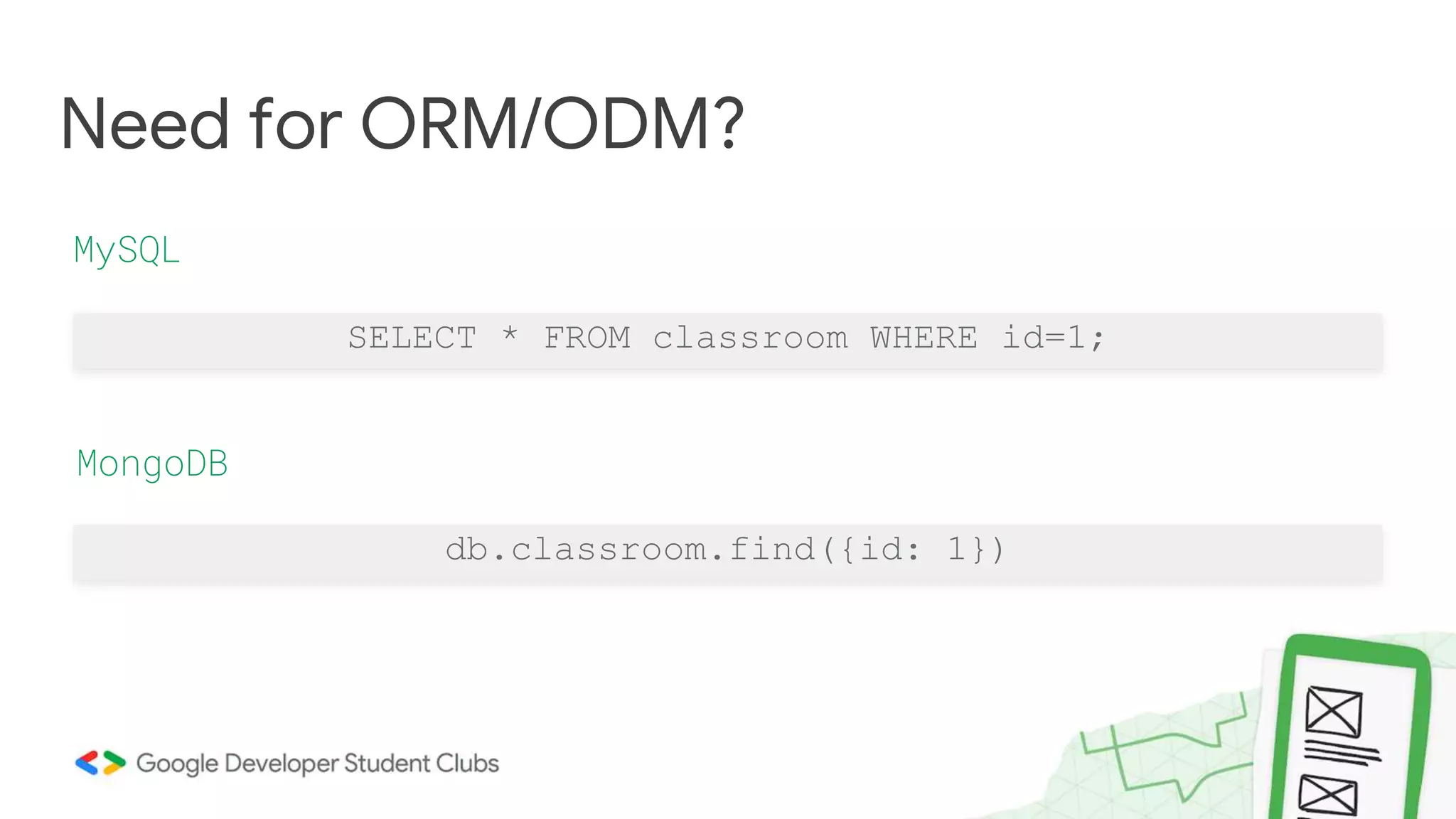 SELECT * FROM classroom WHERE id=1;
Need for ORM/ODM?
MySQL
MongoDB
db.classroom.find({id: 1})
 