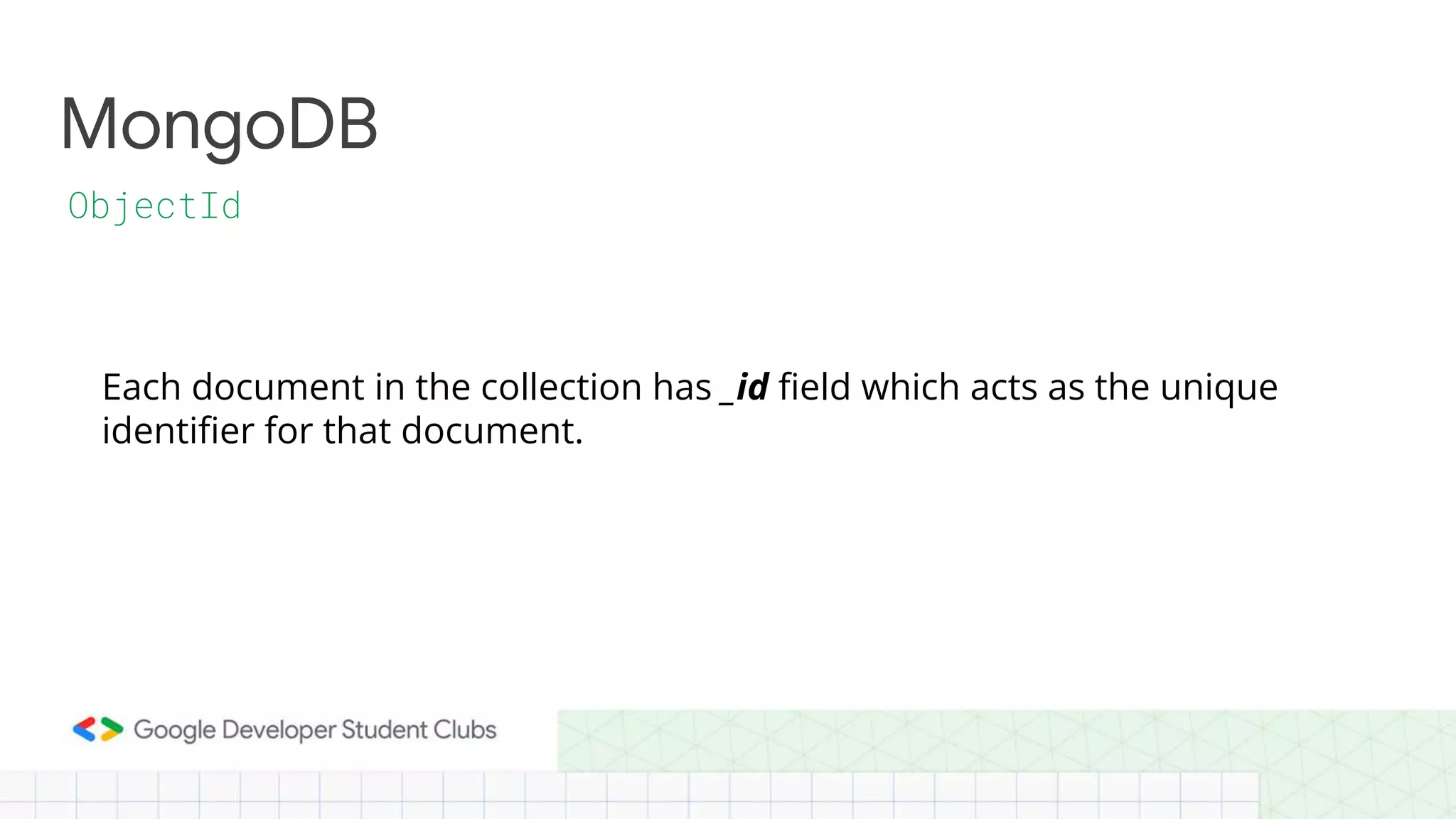 MongoDB
ObjectId
Each document in the collection has _id field which acts as the unique
identifier for that document.
 