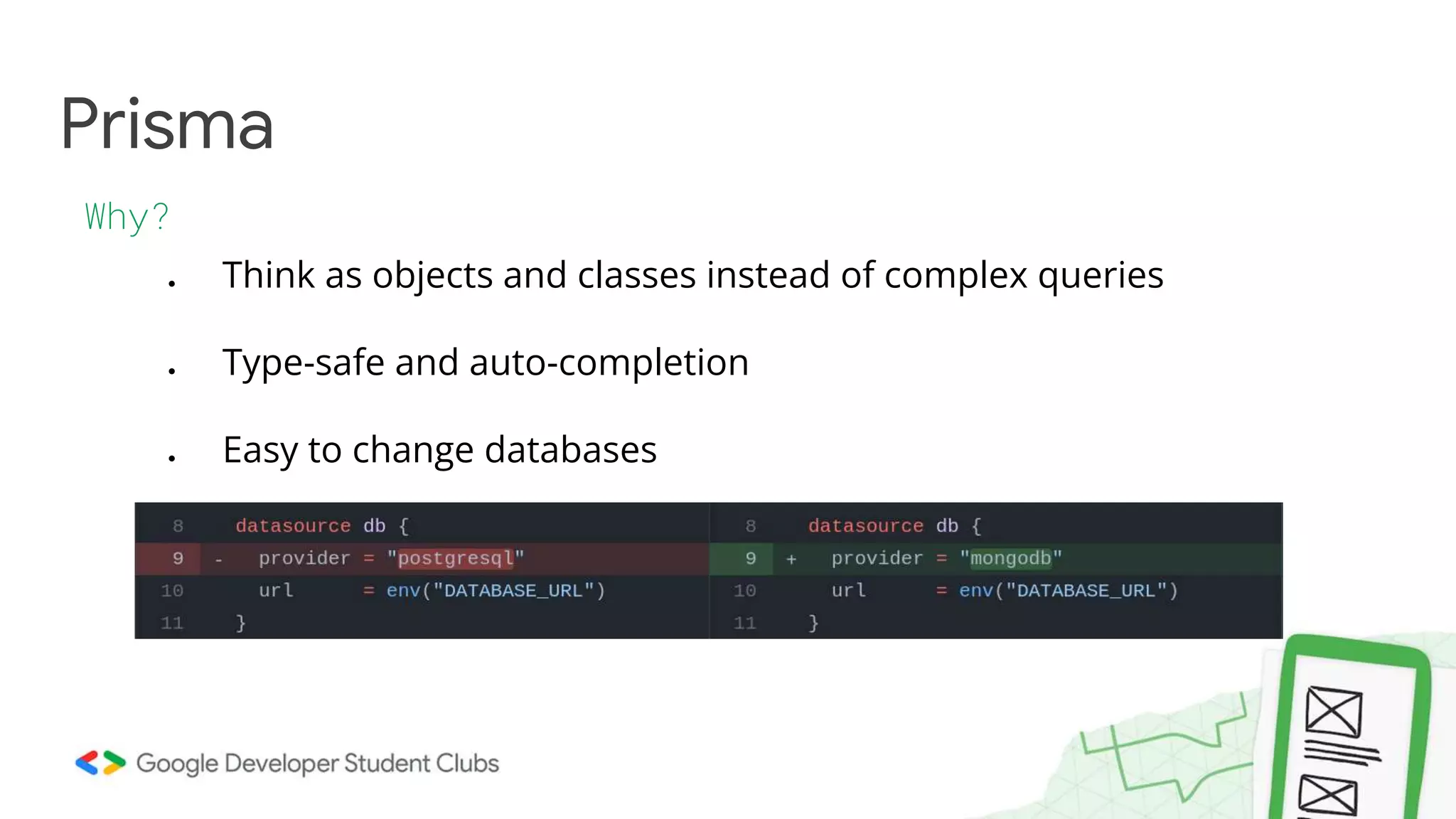Prisma
Why?
● Think as objects and classes instead of complex queries
● Type-safe and auto-completion
● Easy to change databases
 