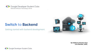 Switch to Backend
Getting started with backend development
By Siddharta Shankar Paul
Core Member, GDSC
 