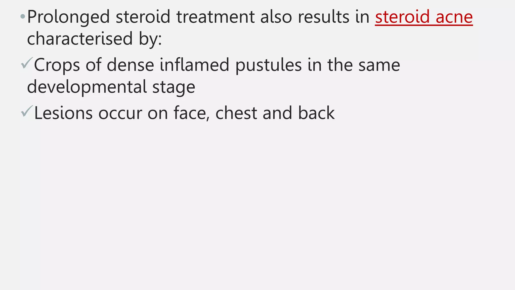 •Prolonged steroid treatment also results in steroid acne
characterised by:
Crops of dense inflamed pustules in the same
developmental stage
Lesions occur on face, chest and back
 