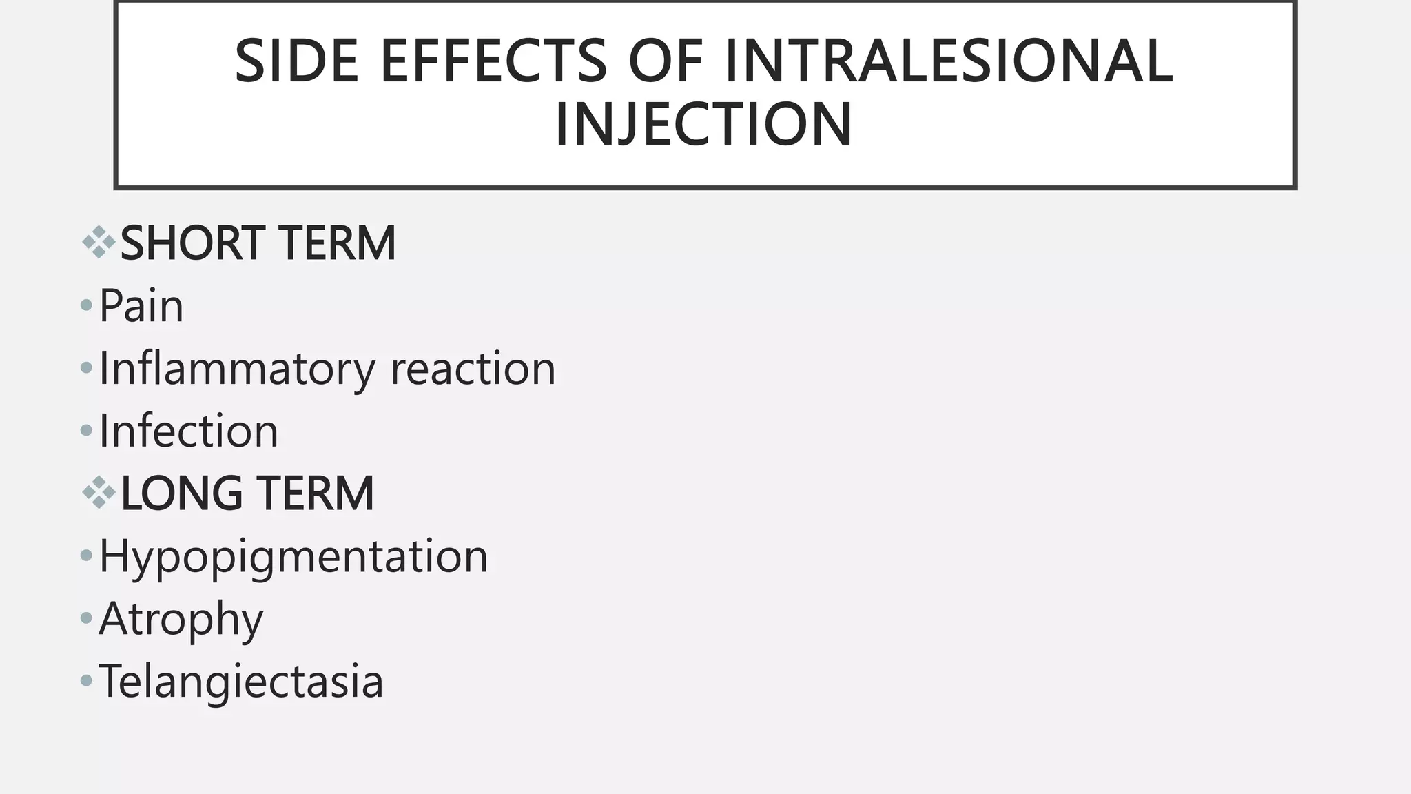 SIDE EFFECTS OF INTRALESIONAL
INJECTION
SHORT TERM
•Pain
•Inflammatory reaction
•Infection
LONG TERM
•Hypopigmentation
•Atrophy
•Telangiectasia
 