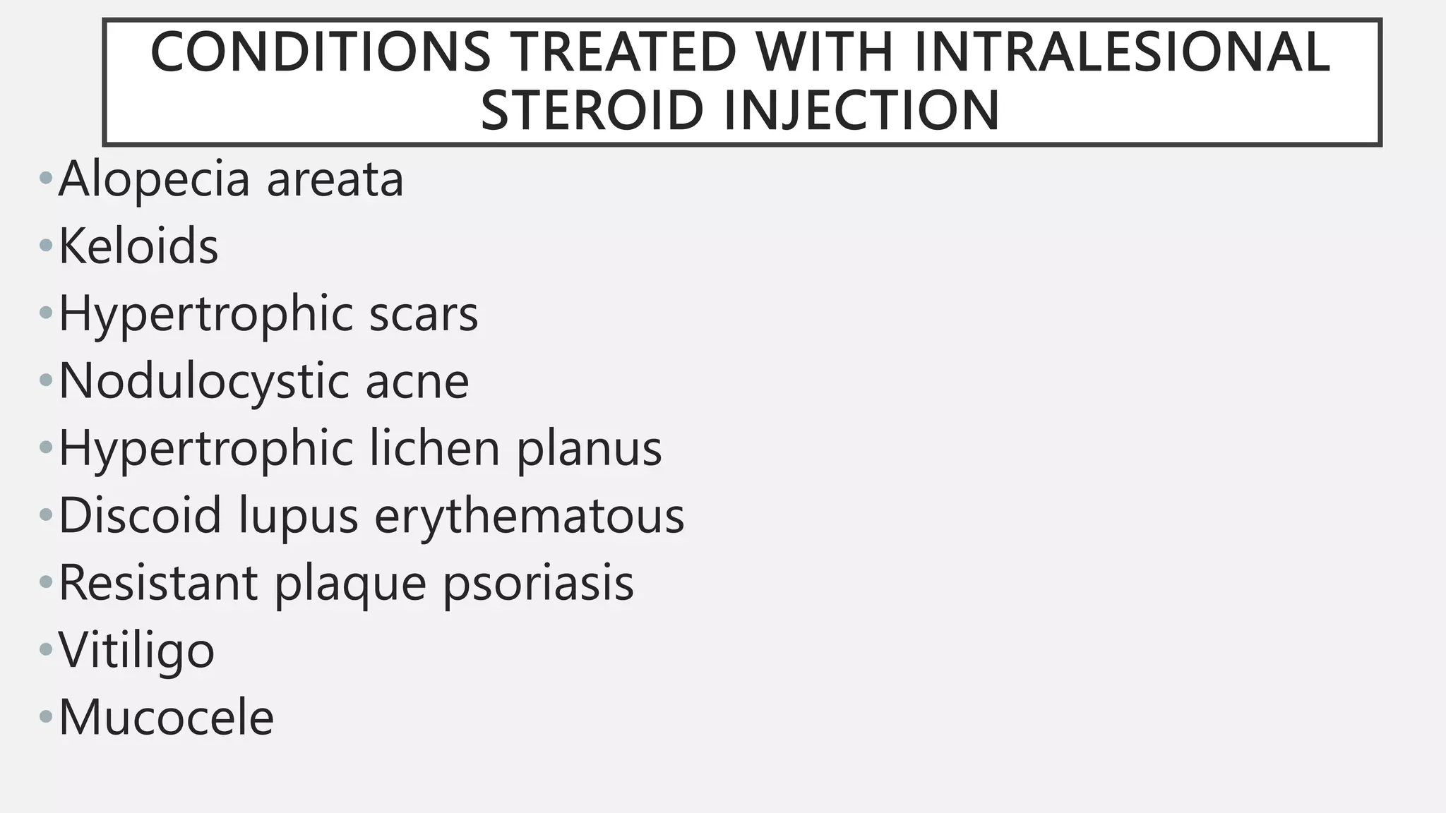 CONDITIONS TREATED WITH INTRALESIONAL
STEROID INJECTION
•Alopecia areata
•Keloids
•Hypertrophic scars
•Nodulocystic acne
•Hypertrophic lichen planus
•Discoid lupus erythematous
•Resistant plaque psoriasis
•Vitiligo
•Mucocele
 