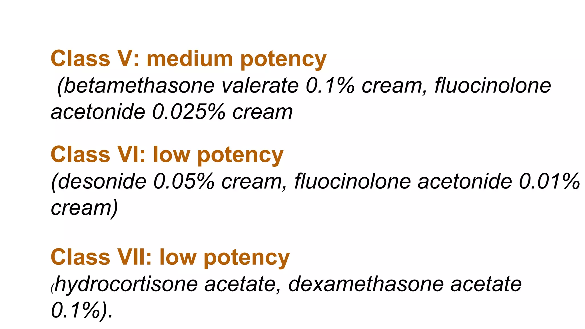 Class VI: low potency
(desonide 0.05% cream, fluocinolone acetonide 0.01%
cream)
Class V: medium potency
(betamethasone valerate 0.1% cream, fluocinolone
acetonide 0.025% cream
Class VII: low potency
(hydrocortisone acetate, dexamethasone acetate
0.1%).
 