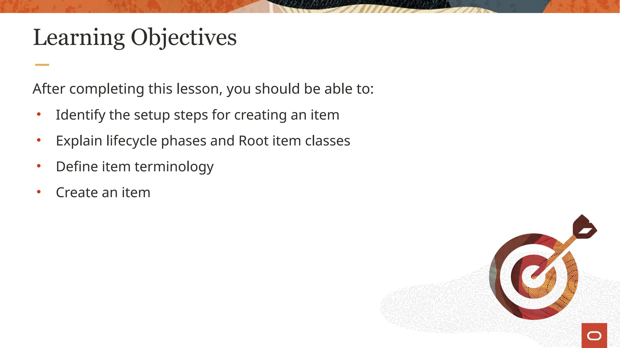Learning Objectives
After completing this lesson, you should be able to:
• Identify the setup steps for creating an item
• Explain lifecycle phases and Root item classes
• Define item terminology
• Create an item
 