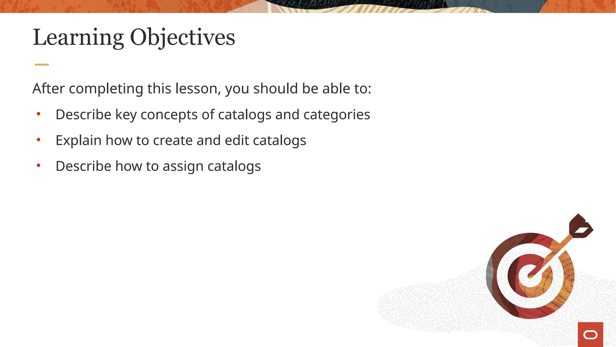 Learning Objectives
After completing this lesson, you should be able to:
• Describe key concepts of catalogs and categories
• Explain how to create and edit catalogs
• Describe how to assign catalogs
 