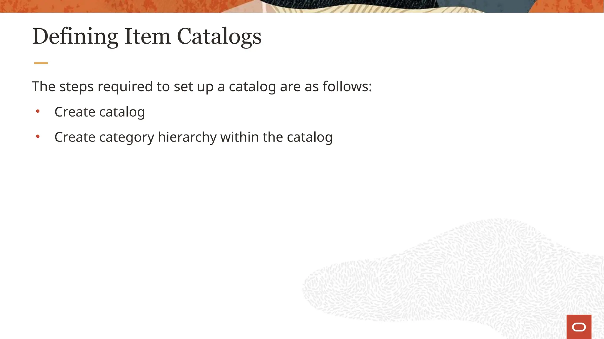 Defining Item Catalogs
The steps required to set up a catalog are as follows:
• Create catalog
• Create category hierarchy within the catalog
 